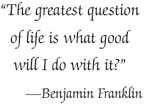 The greatest question of life is what good will I do with it? - Benjamin Franklin